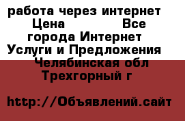 работа через интернет › Цена ­ 30 000 - Все города Интернет » Услуги и Предложения   . Челябинская обл.,Трехгорный г.